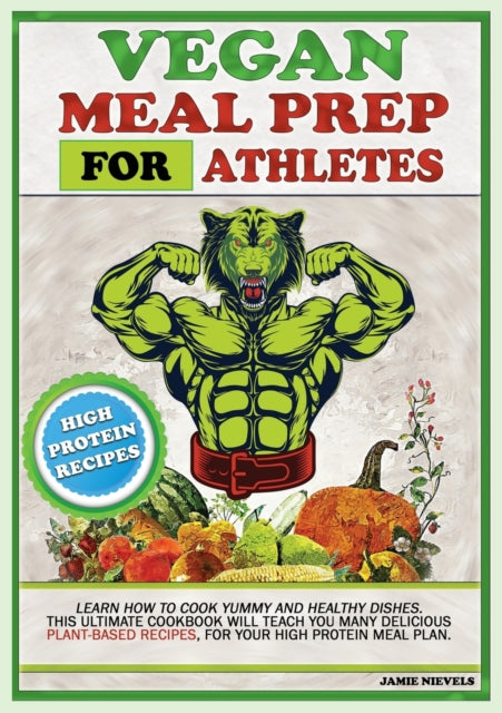 Vegan Meal Prep for Athletes: Learn How to Cook Yummy and Healthy Dishes. This Ultimate Cookbook Will Teach You Many Delicious Plant-Based Recipes, for Your High Protein Meal Plan.
