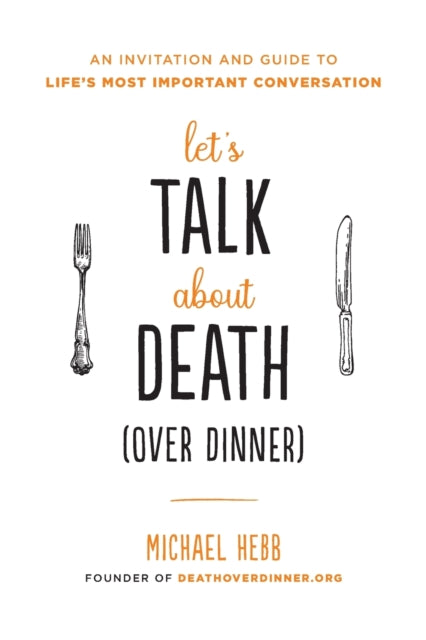 Let's Talk about Death (over Dinner): An Invitation and Guide to Life's Most Important Conversation
