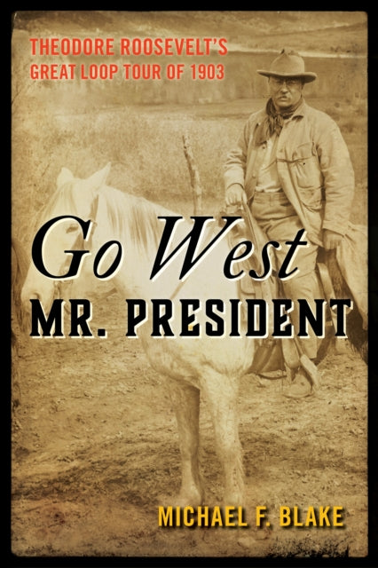 Go West Mr. President: Theodore Roosevelt's Great Loop Tour of 1903