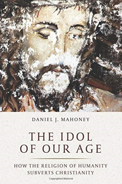 Idol of Our Age: How the Religion of Humanity Subverts Christianity