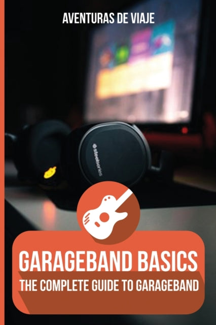 GarageBand Basics: The Complete Guide to GarageBand