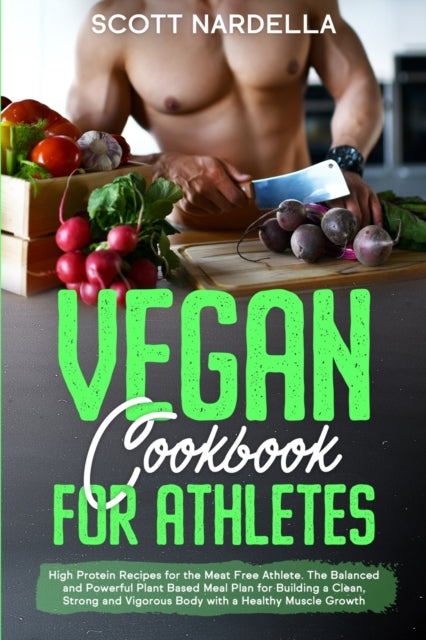 Vegan Cookbook for Athletes: High Protein Recipes for the Meat Free Athlete. The Balanced and Powerful Plant Based Meal Plan for Building a Clean, Strong and Vigorous Body with a Healthy Muscle Growth