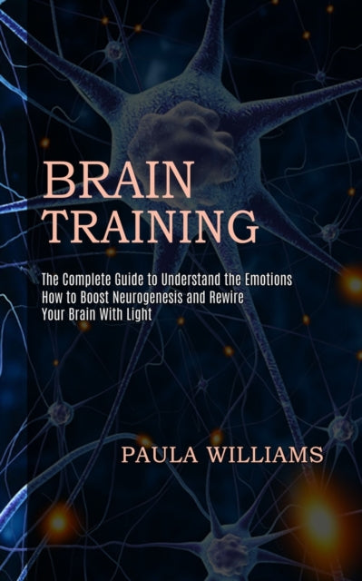 Brain Training: How to Boost Neurogenesis and Rewire Your Brain With Light (The Complete Guide to Understand the Emotions)