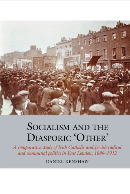 Socialism and the Diasporic 'Other': A comparative study of Irish Catholic and Jewish radical and communal politics in East London, 1889-1912