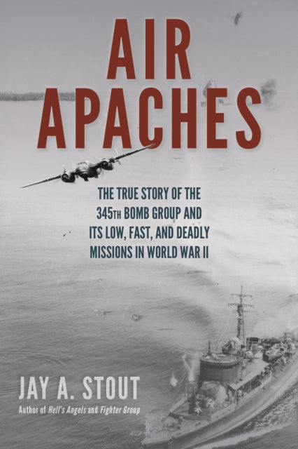 Air Apaches: The True Story of the 345th Bomb Group and its Low, Fast, and Deadly Missions in World War II