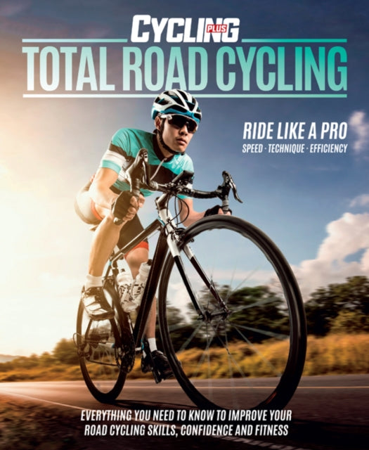 Total Road Cycling: Everything you need to know to improve your road cycling skills, confidence and fitness