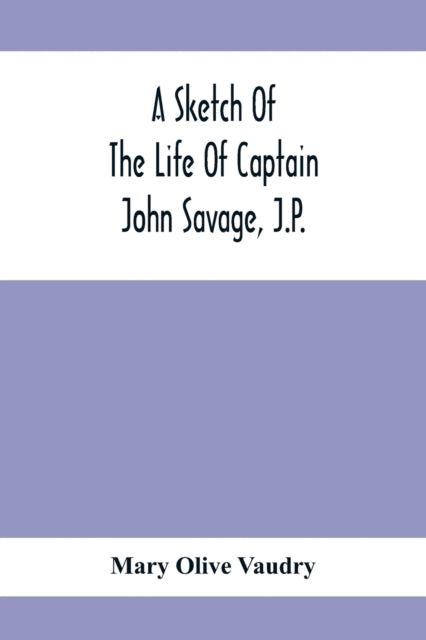 Sketch Of The Life Of Captain John Savage, J.P.: First Settler In Shefford County, 1792; Also The Early History Of St. John'S Church, West Shefford