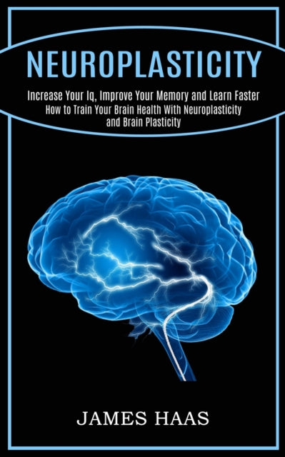 Neuroplasticity: Increase Your Iq, Improve Your Memory and Learn Faster (How to Train Your Brain Health With Neuroplasticity and Brain Plasticity)