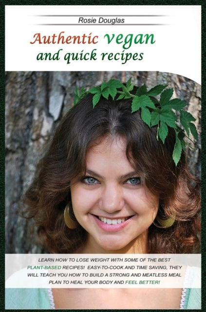 Authentic Vegan And Quick Recipes: Learn How to Lose Weight with Some of the Best Plant-Based Recipes! Easy-To-Cook and Time Saving, They Will Teach You How to Build a Strong and Meatless Meal Plan to Heal Your Body and Feel Better!