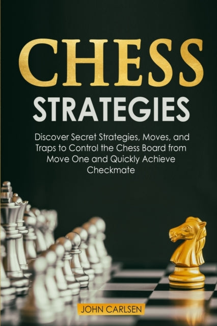Chess Strategies: Discover Secret Strategies, Moves, and Traps to Control the Chess Board from Move One and Quickly Achieve Checkmate