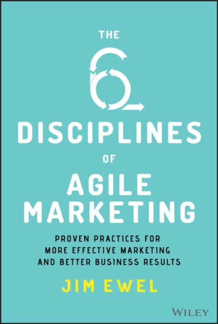 Six Disciplines of Agile Marketing: Proven Practices for More Effective Marketing and Better Business Results