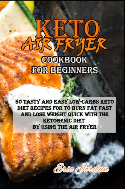 Keto Air Fryer Cookbook for Beginners: 50 Tasty and Easy Low-Carbs Keto Diet Recipes for to Burn Fat Fast and Lose Weight Quick with the Ketogenic Diet by using the Air Fryer