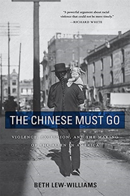 Chinese Must Go: Violence, Exclusion, and the Making of the Alien in America