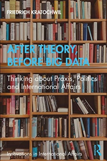 After Theory, Before Big Data: Thinking about Praxis, Politics and International Affairs