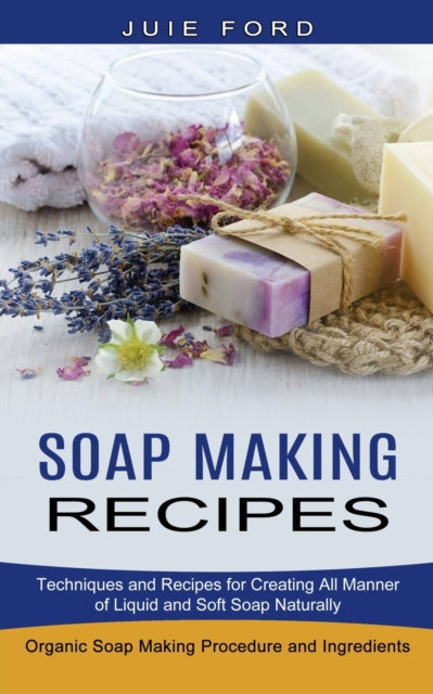 Soap Making Recipes: Techniques and Recipes for Creating All Manner of Liquid and Soft Soap Naturally