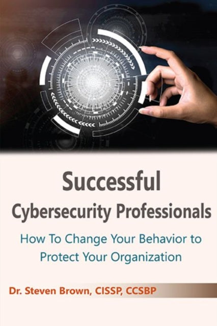 Successful Cybersecurity Professionals: How To Change Your Behavior to Protect Your Organization