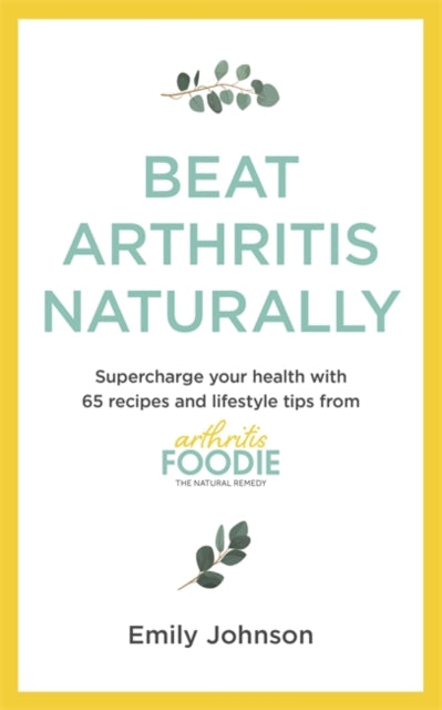 Beat Arthritis Naturally: Supercharge your health with 65 recipes and lifestyle tips from Arthritis Foodie