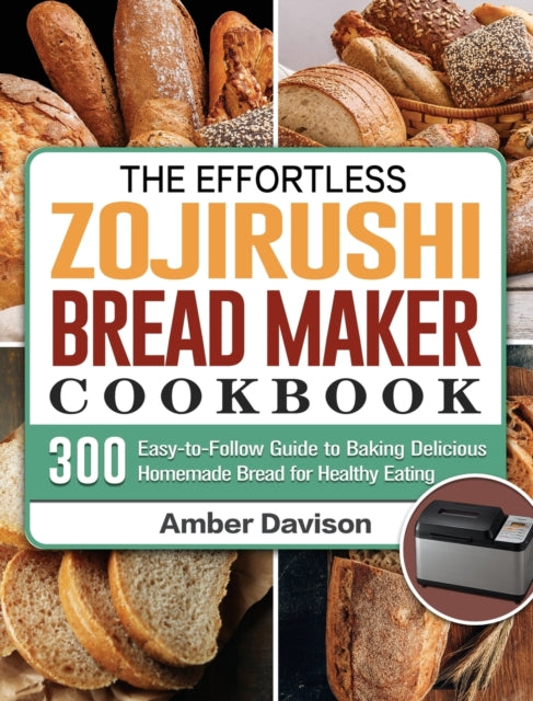 Effortless Zojirushi Bread Maker Cookbook: 300 Easy-to-Follow Guide to Baking Delicious Homemade Bread for Healthy Eating