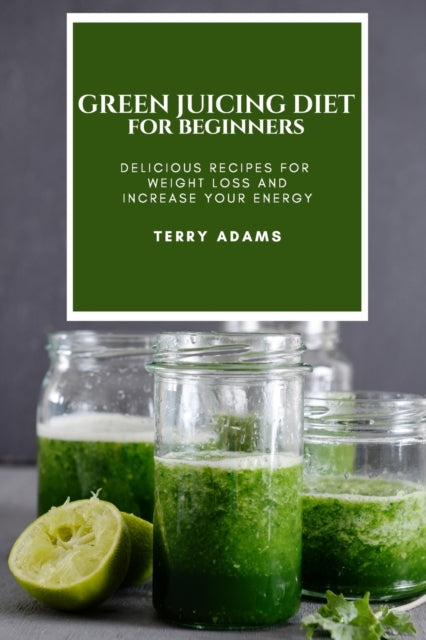 Green Juicing Diet for Beginners: Delicious Recipes for Weight Loss and Increase Your Energy