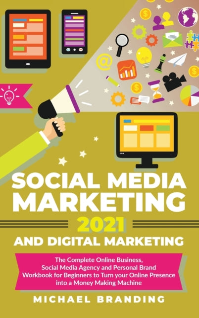 Social Media Marketing 2021 and Digital Marketing: The Complete Online Business, Social Media Agency and Personal Brand Workbook for Beginners to Turn your Online Presence into a Money Making Machine