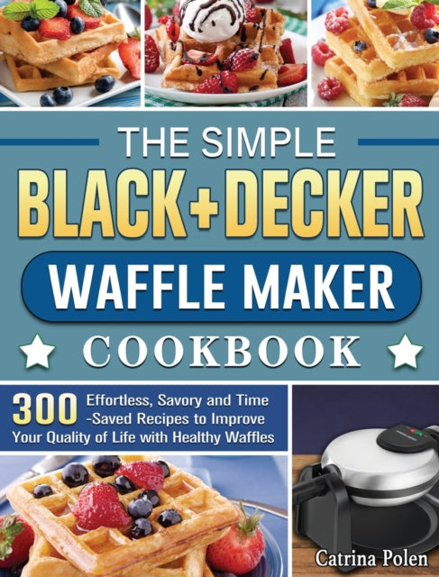 Simple BLACK+DECKER Waffle Maker Cookbook: 300 Effortless, Savory and Time-Saved Recipes to Improve Your Quality of Life with Healthy Waffles