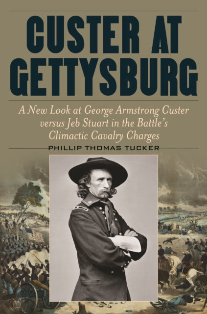 Custer at Gettysburg: A New Look at George Armstrong Custer versus Jeb Stuart in the Battle's Climactic Cavalry Charges