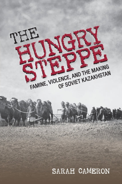 Hungry Steppe: Famine, Violence, and the Making of Soviet Kazakhstan