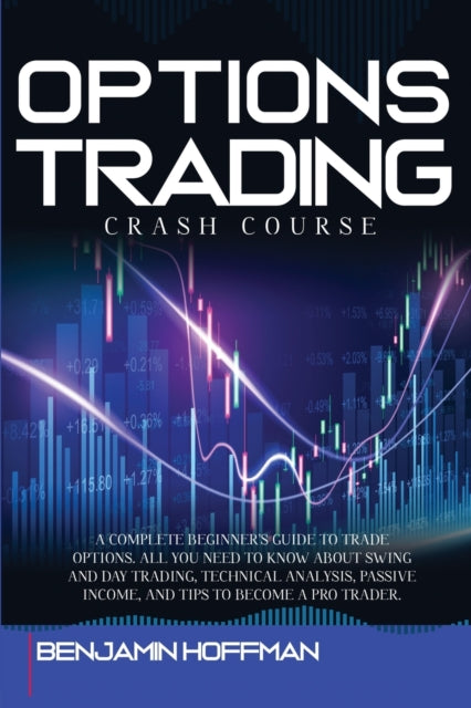 Options Trading Crash Course: A Complete Beginner's Guide To Trade Options. All You Need To Know About Swing And Day Trading, Technical Analysis, Passive Income, And Tips To Become A Pro Trader
