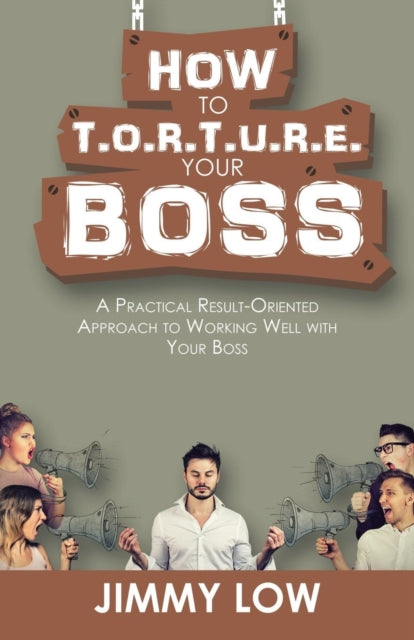 How to T.O.R.T.U.R.E. Your Boss: A Practical Result-Oriented Approach to Working Well with Your Boss