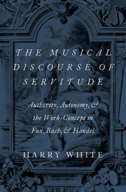 Musical Discourse of Servitude: Authority, Autonomy, and the Work-Concept in Fux, Bach and Handel