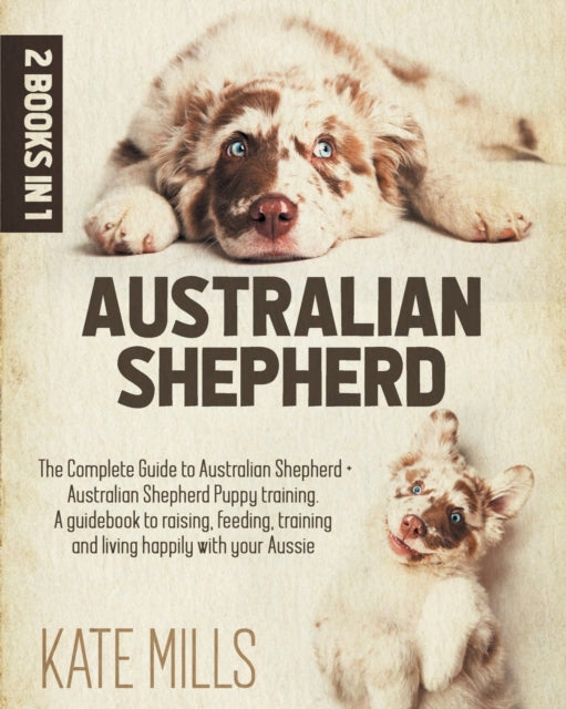 Australian Shepherd: 2 Books in 1: The Guide Complete to Australian Shepherds + Puppy Training Australian Shepherds. A Guide to Training, Feeding, Raising and Living Happy with Your Aussie friend