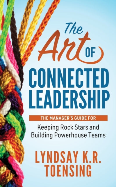 Art of Connected Leadership: The Manager's Guide for Keeping Rock Stars and Building Powerhouse Teams