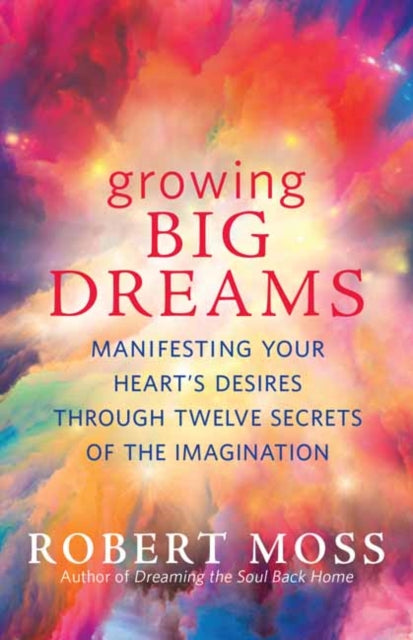 Growing Big Dreams: Manifesting Your Heart's Desires Through Twelve Secrets of the Imagination