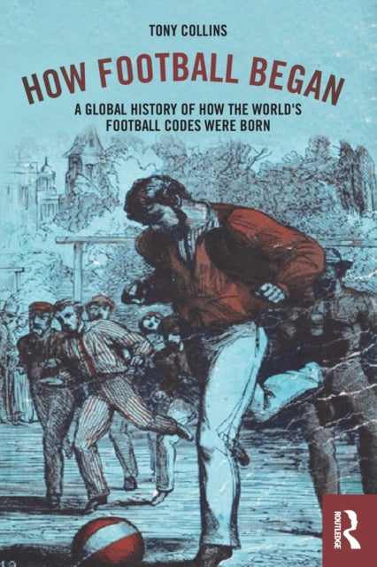 How Football Began: A Global History of How the World's Football Codes Were Born