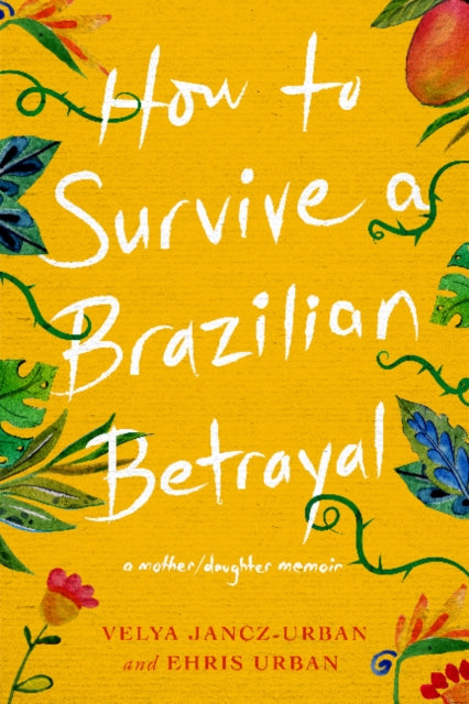 How to Survive a Brazilian Betrayal: A Mother-Daughter Memoir: A Mother/Daughter Memoir