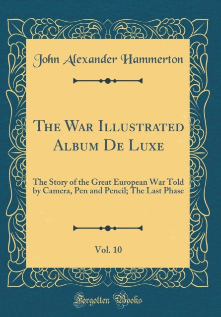 War Illustrated Album de Luxe, Vol. 10: The Story of the Great European War Told by Camera, Pen and Pencil; The Last Phase (Classic Reprint)