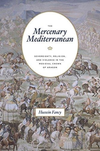 Mercenary Mediterranean: Sovereignty, Religion, and Violence in the Medieval Crown of Aragon