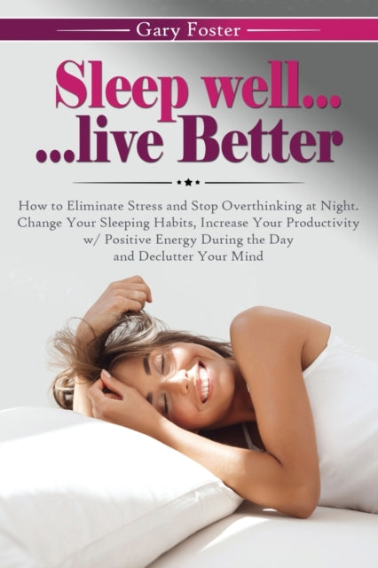 Sleep Well... Live Better: How to Eliminate Stress and Stop Overthinking at Night. Change Your Sleeping Habits, Increase Your Productivity w/ Positive Energy During the Day and Declutter Your Mind
