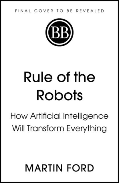 Rule of the Robots: How Artificial Intelligence Will Transform Everything