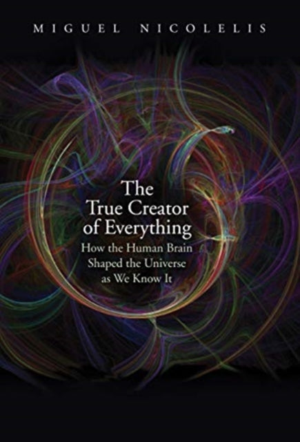 True Creator of Everything: How the Human Brain Shaped the Universe as We Know It