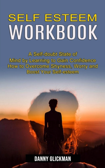 Self Esteem Workbook: A Self-doubt State of Mind by Learning to Gain Confidence (How to Overcome Shyness, Worry and Boost Your Self-esteem)