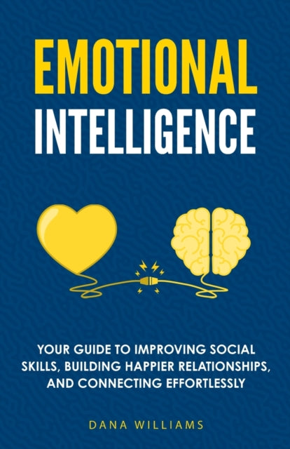Emotional Intelligence: Your Guide to Improving Social Skills, Building Happier Relationships, and Connecting Effortlessly