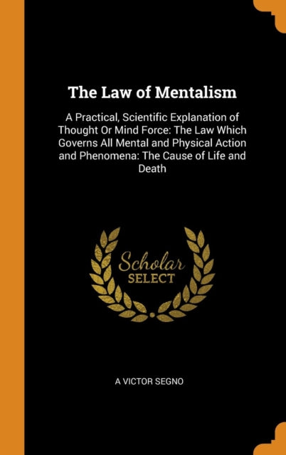 Law of Mentalism: A Practical, Scientific Explanation of Thought Or Mind Force: The Law Which Governs All Mental and Physical Action and Phenomena: The Cause of Life and Death