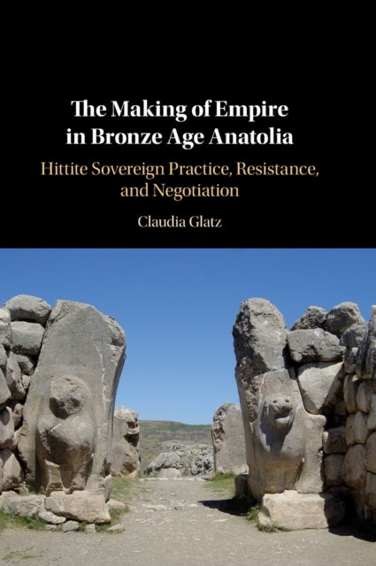 Making of Empire in Bronze Age Anatolia: Hittite Sovereign Practice, Resistance, and Negotiation