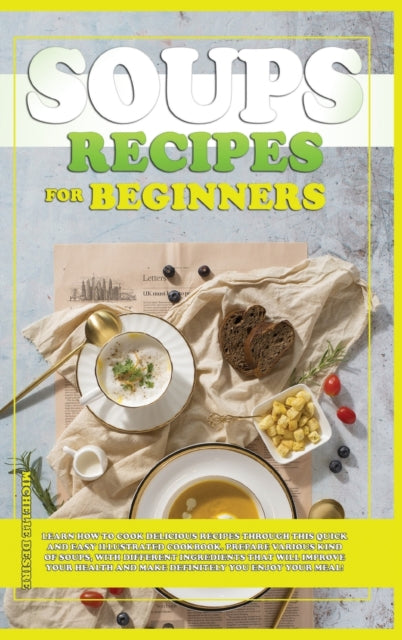 Soups Recipes for Beginners: Learn how to cook delicious recipes through this quick and easy illustrated cookbook. prepare various kind of soups, with different ingredients that will improve your health and definitely make you enjoy your meal!