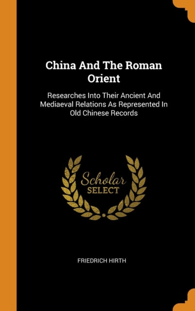 China and the Roman Orient: Researches Into Their Ancient and Mediaeval Relations as Represented in Old Chinese Records