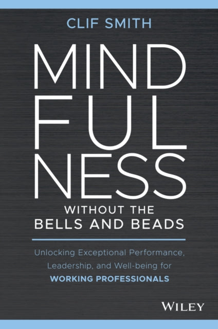 Mindfulness without the Bells and Beads: Unlocking Exceptional Performance, Leadership, and Well-being for Working Professionals