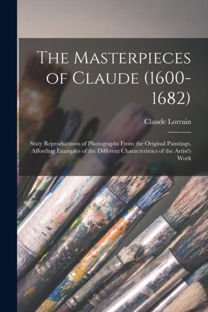 Masterpieces of Claude (1600-1682): Sixty Reproductions of Photographs From the Original Paintings, Affording Examples of the Different Characteristics of the Artist's Work