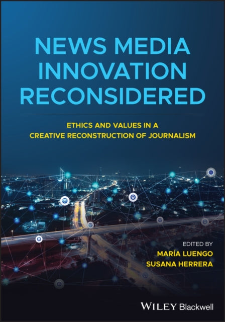 News Media Innovation Reconsidered: Ethics and Values in a Creative Reconstruction of Journalism