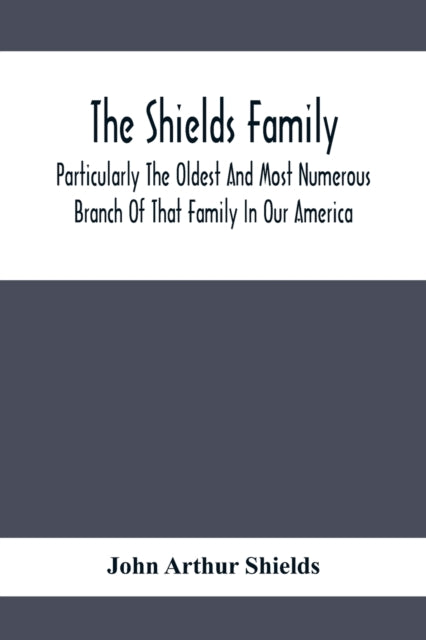 Shields Family: Particularly The Oldest And Most Numerous Branch Of That Family In Our America; An Account Of The Ancestor And Descendents The Ten Brothers Of Sevier County, In Tennessee